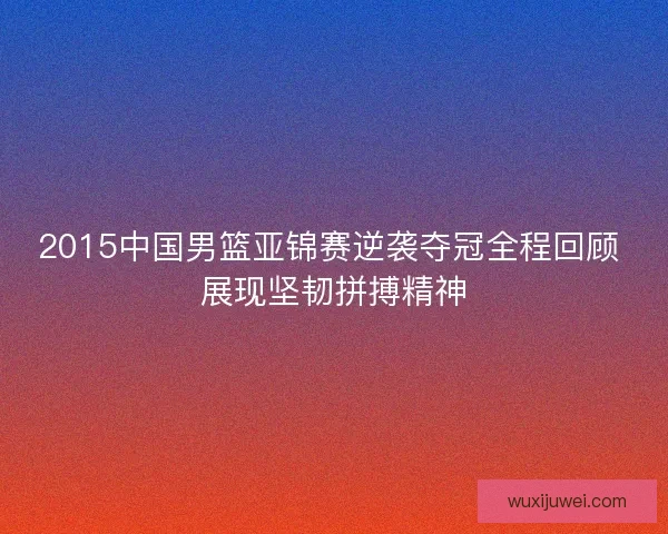 2015中国男篮亚锦赛逆袭夺冠全程回顾 展现坚韧拼搏精神