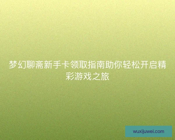 梦幻聊斋新手卡领取指南助你轻松开启精彩游戏之旅