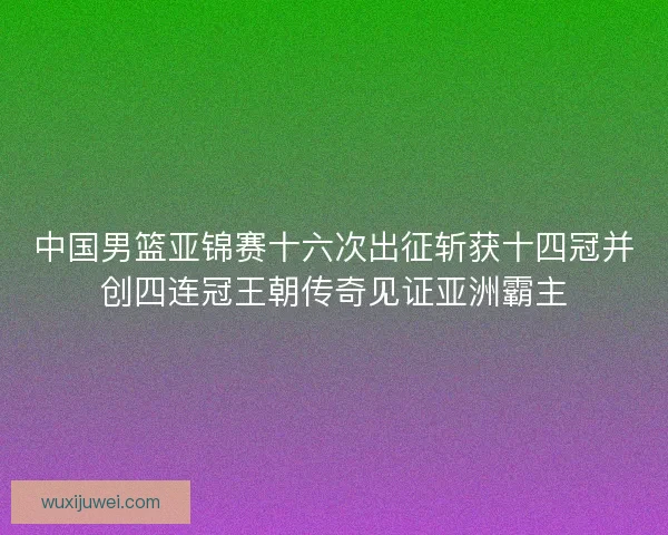 中国男篮亚锦赛十六次出征斩获十四冠并创四连冠王朝传奇见证亚洲霸主