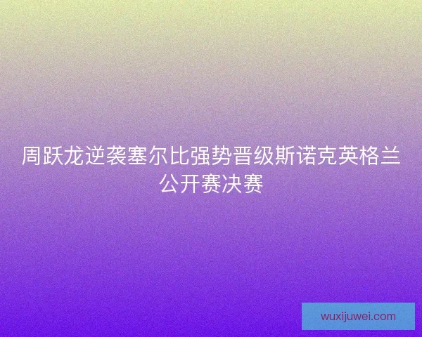 周跃龙逆袭塞尔比强势晋级斯诺克英格兰公开赛决赛