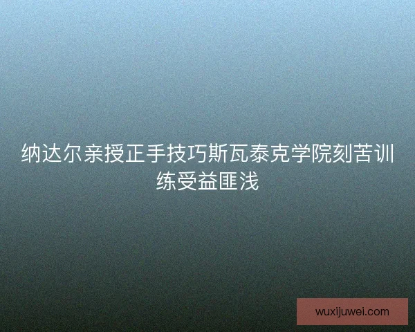 纳达尔亲授正手技巧斯瓦泰克学院刻苦训练受益匪浅