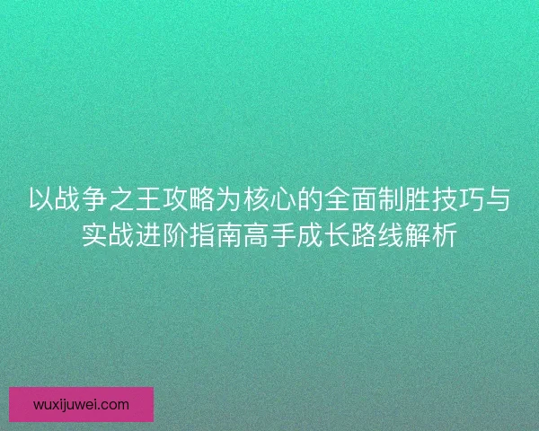 以战争之王攻略为核心的全面制胜技巧与实战进阶指南高手成长路线解析