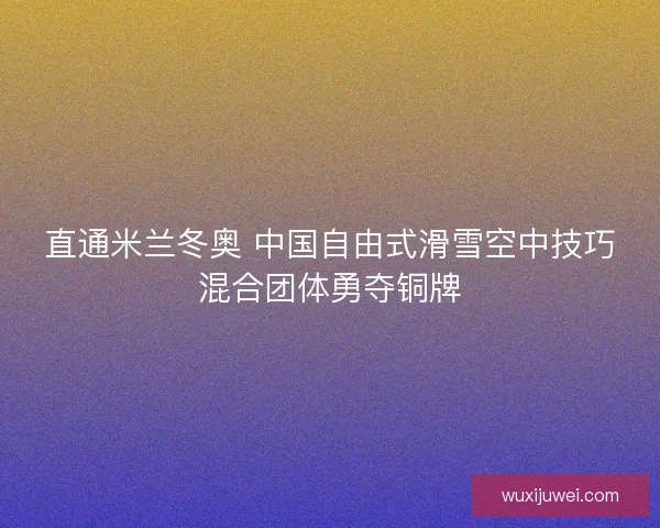 直通米兰冬奥 中国自由式滑雪空中技巧混合团体勇夺铜牌