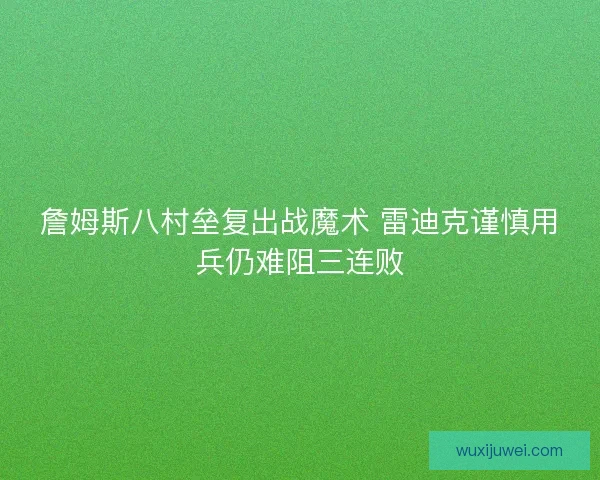 詹姆斯八村垒复出战魔术 雷迪克谨慎用兵仍难阻三连败