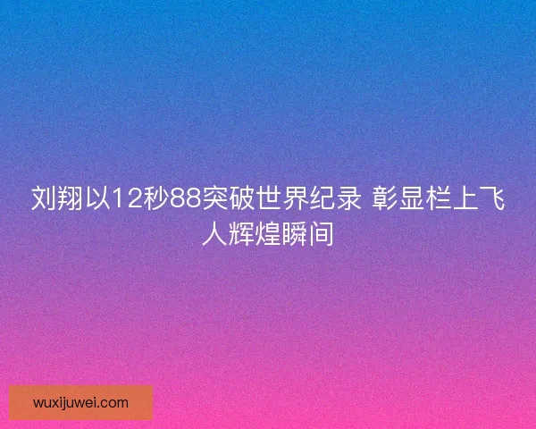 刘翔以12秒88突破世界纪录 彰显栏上飞人辉煌瞬间