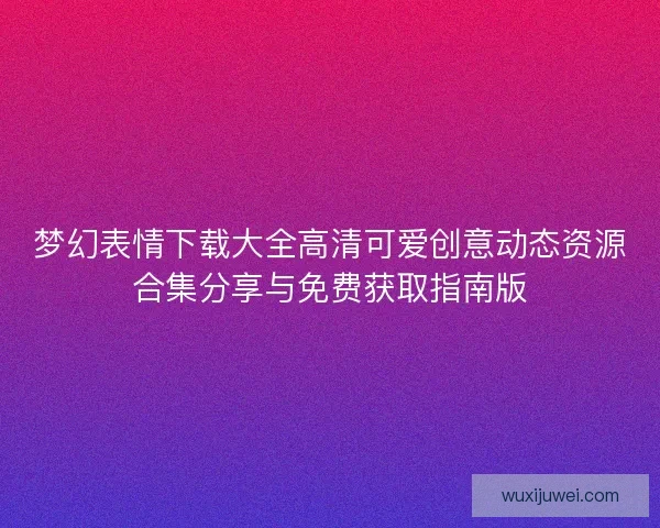 梦幻表情下载大全高清可爱创意动态资源合集分享与免费获取指南版