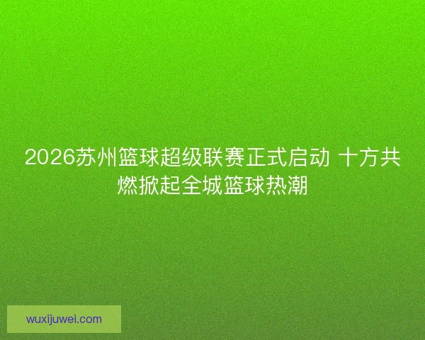 2026苏州篮球超级联赛正式启动 十方共燃掀起全城篮球热潮