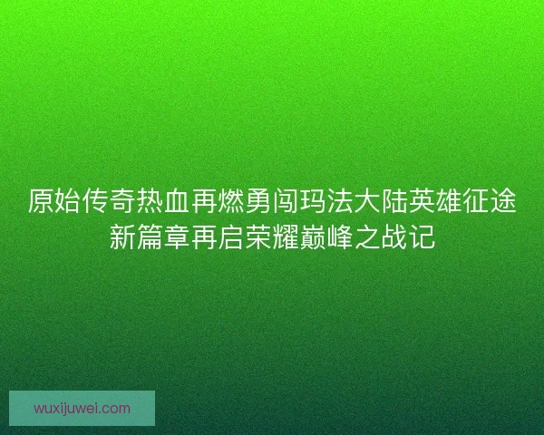 原始传奇热血再燃勇闯玛法大陆英雄征途新篇章再启荣耀巅峰之战记