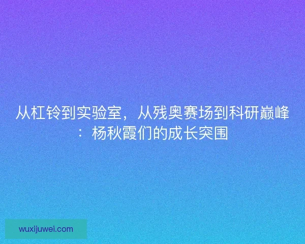 从杠铃到实验室，从残奥赛场到科研巅峰：杨秋霞们的成长突围